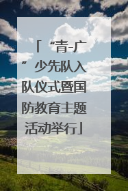 “青-广”少先队入队仪式暨国防教育主题活动举行