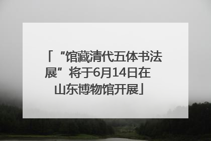 “馆藏清代五体书法展”将于6月14日在山东博物馆开展