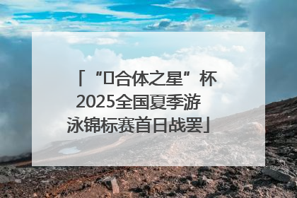 “﻿合体之星”杯2025全国夏季游泳锦标赛首日战罢