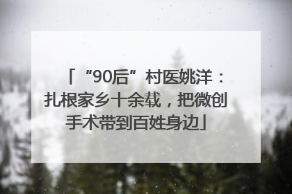 “90后”村医姚洋：扎根家乡十余载，把微创手术带到百姓身边