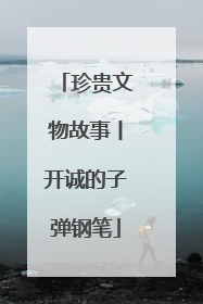 珍贵文物故事丨开诚的子弹钢笔