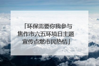 环保需要你我参与 焦作市六五环境日主题宣传点燃市民热情