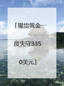现货黄金一度失守3350美元