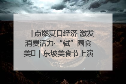 点燃夏日经济 激发消费活力·“轼”圈食美⑪｜东坡美食节上演“文化满汉全席”
