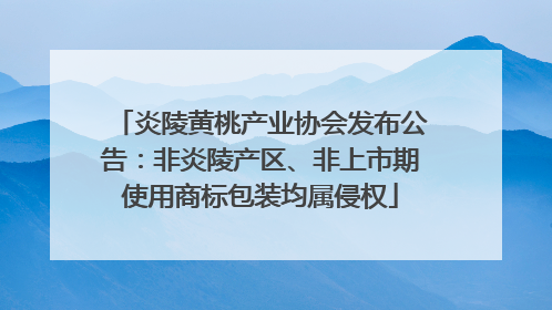 炎陵黄桃产业协会发布公告：非炎陵产区、非上市期使用商标包装均属侵权