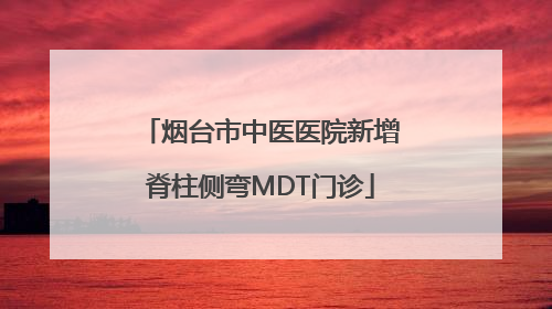 烟台市中医医院新增脊柱侧弯MDT门诊