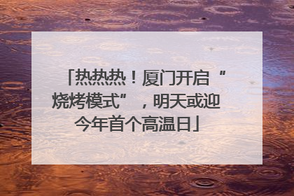 热热热！厦门开启“烧烤模式”，明天或迎今年首个高温日