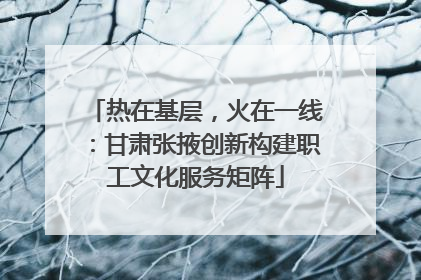 热在基层，火在一线：甘肃张掖创新构建职工文化服务矩阵