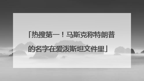 热搜第一！马斯克称特朗普的名字在爱泼斯坦文件里
