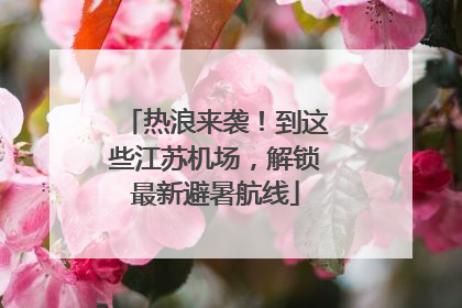 热浪来袭！到这些江苏机场，解锁最新避暑航线
