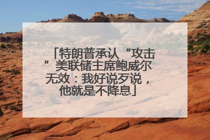 特朗普承认“攻击”美联储主席鲍威尔无效：我好说歹说，他就是不降息