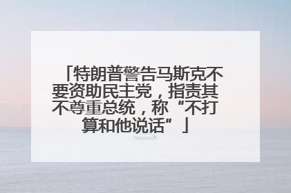 特朗普警告马斯克不要资助民主党，指责其不尊重总统，称“不打算和他说话”
