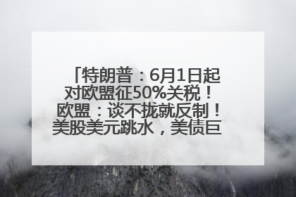 特朗普：6月1日起对欧盟征50%关税！欧盟：谈不拢就反制！美股美元跳水，美债巨震，黄金大涨！多名美高官、议员被指“精准”买卖股票