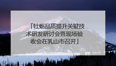 牡蛎品质提升关键技术研发研讨会暨现场验收会在乳山市召开