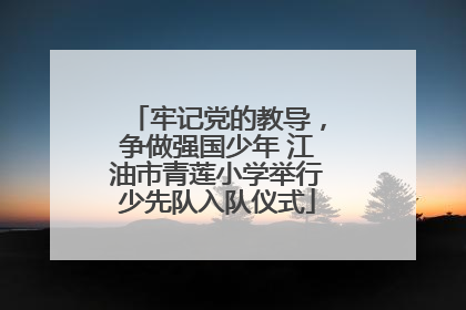 牢记党的教导，争做强国少年 江油市青莲小学举行少先队入队仪式
