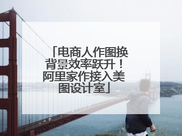 电商人作图换背景效率跃升！阿里家作接入美图设计室