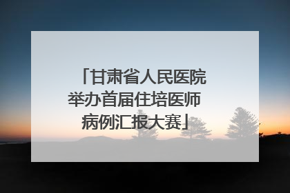 甘肃省人民医院举办首届住培医师病例汇报大赛