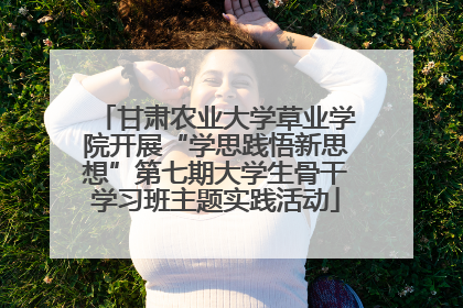 甘肃农业大学草业学院开展“学思践悟新思想”第七期大学生骨干学习班主题实践活动