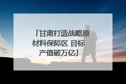 甘肃打造战略原材料保障区 目标产值破万亿