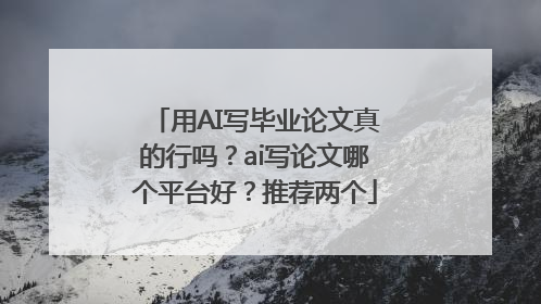 用AI写毕业论文真的行吗？ai写论文哪个平台好？推荐两个