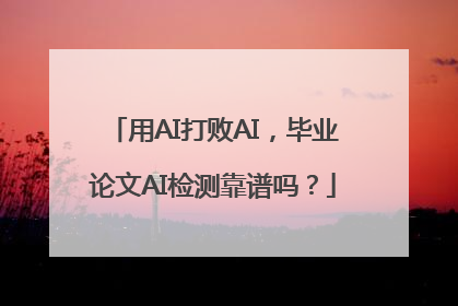 用AI打败AI，毕业论文AI检测靠谱吗？