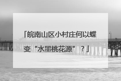 皖南山区小村庄何以蝶变“水墨桃花源”？