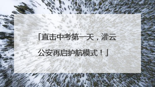 直击中考第一天，灌云公安再启护航模式！