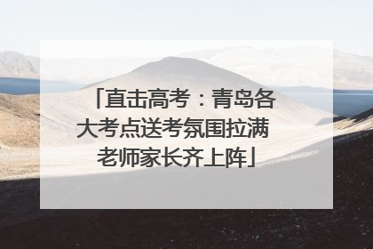 直击高考：青岛各大考点送考氛围拉满 老师家长齐上阵