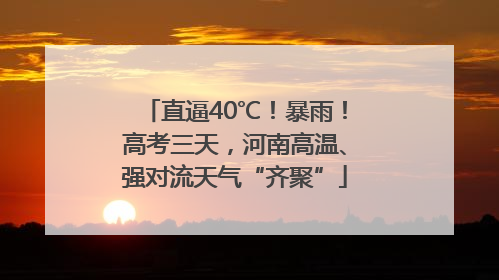 直逼40℃！暴雨！高考三天，河南高温、强对流天气“齐聚”