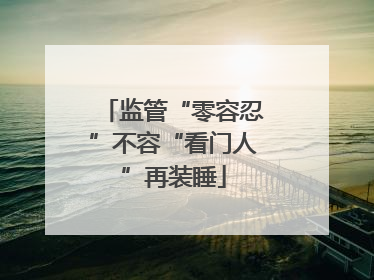 监管“零容忍”不容“看门人”再装睡