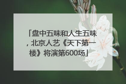 盘中五味和人生五味，北京人艺《天下第一楼》将演第600场