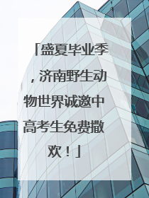 盛夏毕业季，济南野生动物世界诚邀中高考生免费撒欢！