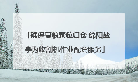 确保夏粮颗粒归仓 绵阳盐亭为收割机作业配套服务