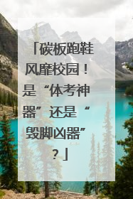 碳板跑鞋风靡校园！是“体考神器”还是“毁脚凶器”？