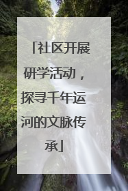 社区开展研学活动，探寻千年运河的文脉传承