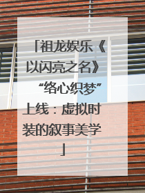 祖龙娱乐《以闪亮之名》“络心织梦”上线：虚拟时装的叙事美学