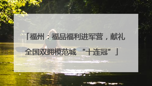 福州：福品福利进军营，献礼全国双拥模范城 “十连冠”
