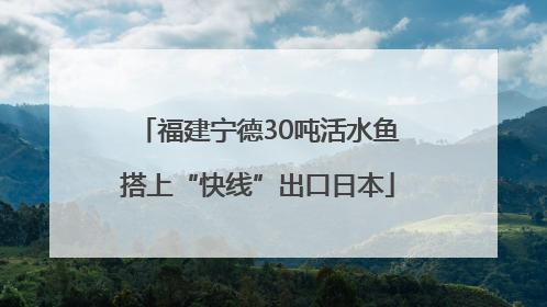 福建宁德30吨活水鱼搭上“快线”出口日本