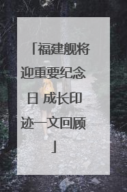 福建舰将迎重要纪念日 成长印迹一文回顾