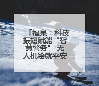 福泉：科技振翅赋能“智慧警务” 无人机绘就平安新图景