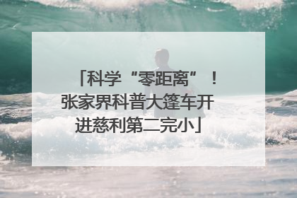 科学“零距离”！张家界科普大篷车开进慈利第二完小