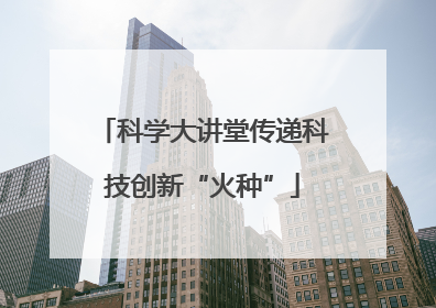 科学大讲堂传递科技创新“火种”