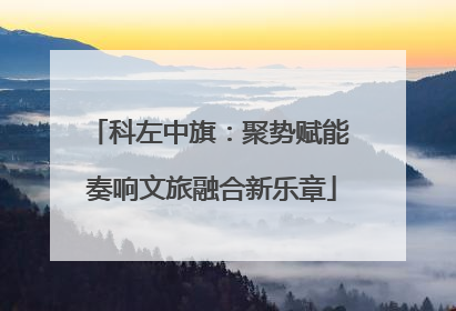 科左中旗：聚势赋能 奏响文旅融合新乐章