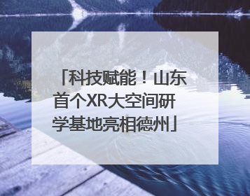 科技赋能！山东首个XR大空间研学基地亮相德州
