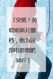 突然！黄晓明新片撤档，他为这部电影增肥30斤