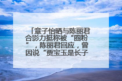 章子怡晒与陈丽君合影力挺称被“圈粉”，陈丽君回应，曾因说“贾宝玉是长子长孙”惹争议