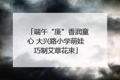端午“廉”香润童心 大兴路小学萌娃巧制艾草花束