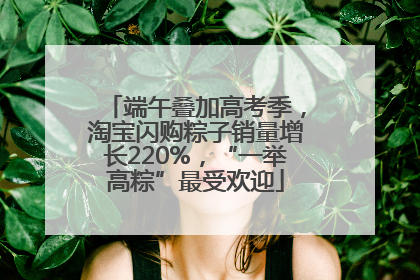 端午叠加高考季，淘宝闪购粽子销量增长220%，“一举高粽”最受欢迎
