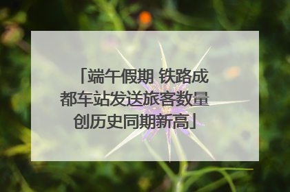 端午假期 铁路成都车站发送旅客数量创历史同期新高