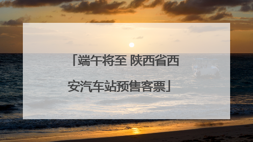 端午将至 陕西省西安汽车站预售客票